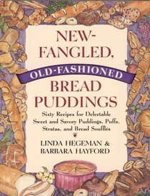 New-Fangled, Old-Fashioned Bread Puddings: Sixty Recipes for Delectable Sweet and Savory Puddings, Puffs, Stratas, and Bread Souffles
