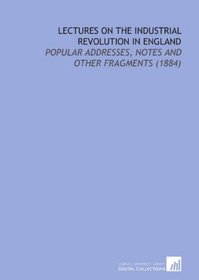Lectures On the Industrial Revolution in England: Popular Addresses, Notes and Other Fragments (1884)