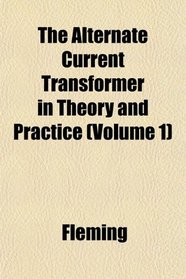 The Alternate Current Transformer in Theory and Practice (Volume 1)