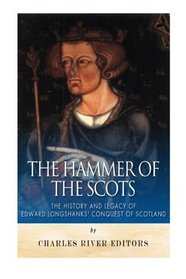 The Hammer of the Scots: The History and Legacy of Edward Longshanks' Conquest of Scotland