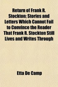 Return of Frank R. Stockton; Stories and Letters Which Cannot Fail to Convince the Reader That Frank R. Stockton Still Lives and Writes Through