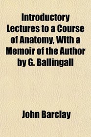 Introductory Lectures to a Course of Anatomy, With a Memoir of the Author by G. Ballingall