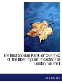 The Metropolitan Pulpit; or Sketches of the Most Popular Preachers in London, Volume I