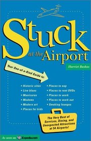 Stuck At The Airport : The Very Best of Services, Dining, and Unexpected Attractions for Travelers