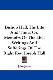 Bishop Hall, His Life And Times Or, Memoirs Of The Life, Writings And Sufferings Of The Right Rev. Joseph Hall