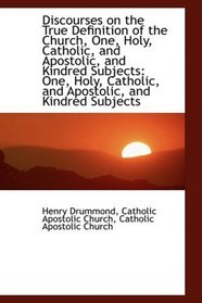 Discourses on the True Definition of the Church, One, Holy, Catholic, and Apostolic, and Kindred Sub