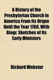 A History of the Presbyterian Church in America From Its Origin Until the Year 1760, With Biogr. Sketches of Its Early Ministers