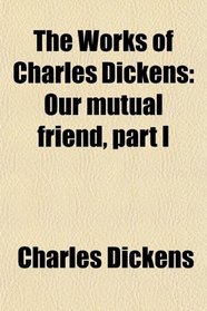The Works of Charles Dickens: Our mutual friend, part I