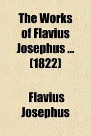 The Works of Flavius Josephus; To Which Are Added, Three Dissertations, Concerning Jesus Christ, John the Baptist, James the Just, God's