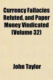 Currency Fallacies Refuted, and Paper Money Vindicated (Volume 32)