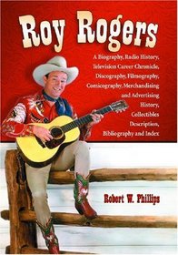 Roy Rogers: A Biography, Radio History, Television Career Chronicle, Discography, Filmography, Comicography, Merchandising and Advertising History, Collectibles Description, Bibliography and Index