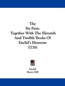 The Six First: Together With The Eleventh And Twelfth Books Of Euclid's Elements (1726)