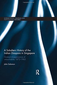 A Subaltern History of the Indian Diaspora in Singapore: Gradual Disappearance of Untouchability 1872-1965 (Intersections: Colonial and Postcolonial Histories)