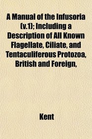 A Manual of the Infusoria (v.1); Including a Description of All Known Flagellate, Ciliate, and Tentaculiferous Protozoa, British and Foreign,