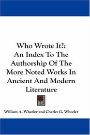 Who Wrote It?: An Index To The Authorship Of The More Noted Works In Ancient And Modern Literature