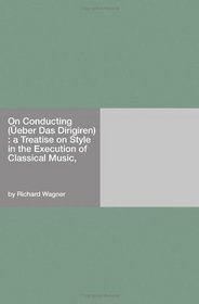 On Conducting (eber Das Dirigiren) : a Treatise on Style in the Execution of Classical Music,