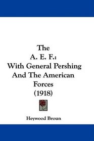 The A. E. F.: With General Pershing And The American Forces (1918)
