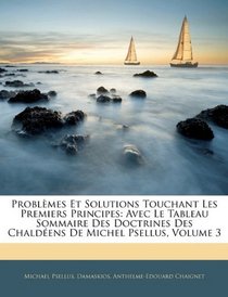 Problmes Et Solutions Touchant Les Premiers Principes: Avec Le Tableau Sommaire Des Doctrines Des Chaldens De Michel Psellus, Volume 3 (French Edition)