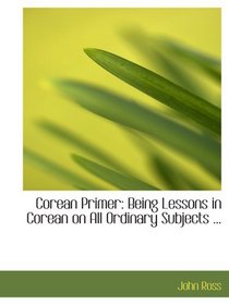 Corean Primer: Being Lessons in Corean on All Ordinary Subjects ...