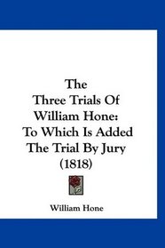The Three Trials Of William Hone: To Which Is Added The Trial By Jury (1818)