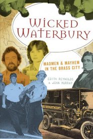 Wicked Waterbury: Madmen & Mayhem in the Brass City