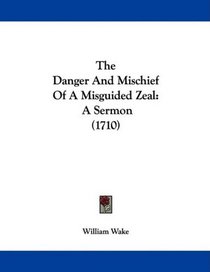 The Danger And Mischief Of A Misguided Zeal: A Sermon (1710)