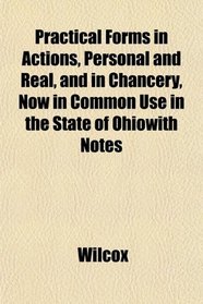 Practical Forms in Actions, Personal and Real, and in Chancery, Now in Common Use in the State of Ohiowith Notes
