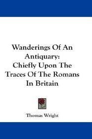 Wanderings Of An Antiquary: Chiefly Upon The Traces Of The Romans In Britain