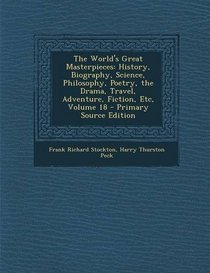 The World's Great Masterpieces: History, Biography, Science, Philosophy, Poetry, the Drama, Travel, Adventure, Fiction, Etc, Volume 18 - Primary Source Edition