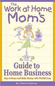 The Work-At-Home Mom's Guide to Home Business: Stay at Home and Make Money With Wahm.com