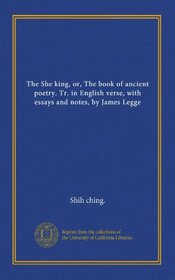 The She king, or, The book of ancient poetry. Tr. in English verse, with essays and notes, by James Legge