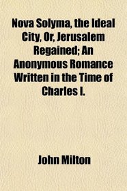 Nova Solyma, the Ideal City, Or, Jerusalem Regained; An Anonymous Romance Written in the Time of Charles I.