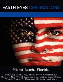 Miami Beach, Florida: Including its History, Miami Beach Architectural District, New World Symphony Orchestra, Ocean Drive, Temple Emanu-El, Holocaust Memorial, and More
