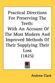 Practical Directions For Preserving The Teeth: With An Account Of The Most Modern And Improved Methods Of Their Supplying Their Loss (1825)