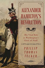 Alexander Hamilton's Revolution: His Vital Role as Washington?s Chief of Staff