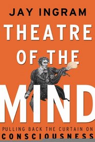 Theatre of the Mind: Raising the Curtain on Consciousness~Jay Ingram