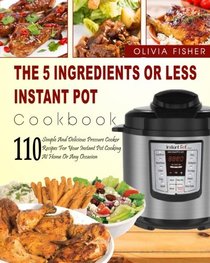 Instant Pot Cookbook: The 5 Ingredients or Less Instant Pot Cookbook- 110 Simple And Delicious Pressure Cooker Recipes For Your Instant Pot Cooking At ... Pot) (Easy and Delicious Instant Pot Cooking)
