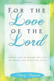 For the Love of the Lord: Letting Love Transform You into the Person God Wants You to Be