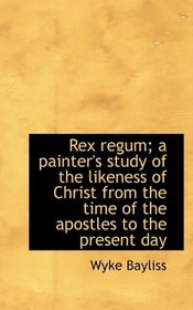 Rex regum; a painter's study of the likeness of Christ from the time of the apostles to the present
