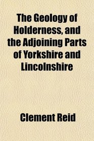 The Geology of Holderness, and the Adjoining Parts of Yorkshire and Lincolnshire
