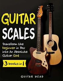 Guitar Scales: 3 in 1: A Step by Step Guide to Transform the Beginner in You into An Absolute Guitar God (Guitar Scales Mastery)