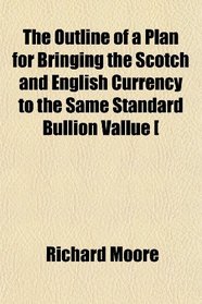 The Outline of a Plan for Bringing the Scotch and English Currency to the Same Standard Bullion Vallue [