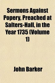 Sermons Against Popery, Preached at Salters-Hall, in the Year 1735 (Volume 1)