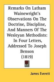 Remarks On Latham Wainewright's Observations On The Doctrine, Discipline, And Manners Of The Wesleyan Methodists: In Four Letters, Addressed To Joseph Benson (1819)