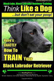 Black Labs, Black Labrador Retriever Training | Think Like a Dog ~ But Don't Eat Your Poop! | Breed Expert Black Labrador Retriever Training |: Here's ... Your Black Labrador Retriever (Volume 1)