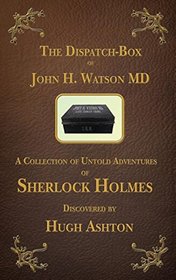 The Dispatch Box of John H. Watson MD: A Collection of Untold Adventures of Sherlock Holmes
