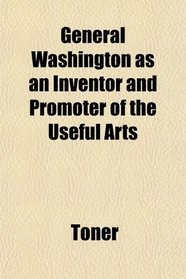 General Washington as an Inventor and Promoter of the Useful Arts