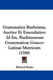 Grammatica Busbeiana, Auctior Et Emendatior: Id Est, Rudimentum Grammaticae Graeco-Latinae Metricum (1789) (Latin Edition)