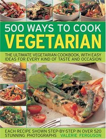 500 Ways to Cook Vegetarian: The Ultimate Fully-Illustrated Vegetarian Cookbook, with Easy-to Follow Ideas for Every Taste and Occasion, Shown in 550 Colour Photographs