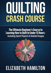 Quilting: Crash Course - The Ultimate Beginner's Course to Learning How to Quilt In Under 12 Hours - Including Quick Projects & Detailed Images